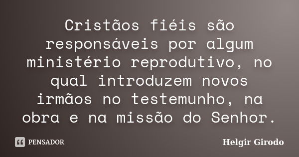 Cristãos fiéis são responsáveis por algum ministério reprodutivo, no qual introduzem novos irmãos no testemunho, na obra e na missão do Senhor.... Frase de Helgir Girodo.