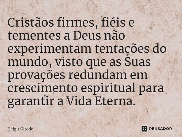 ⁠Cristãos firmes, fiéis e tementes a Deus não experimentam tentações do mundo, visto que as Suas provações redundam em crescimento espiritual para garantir a Vi... Frase de Helgir Girodo.