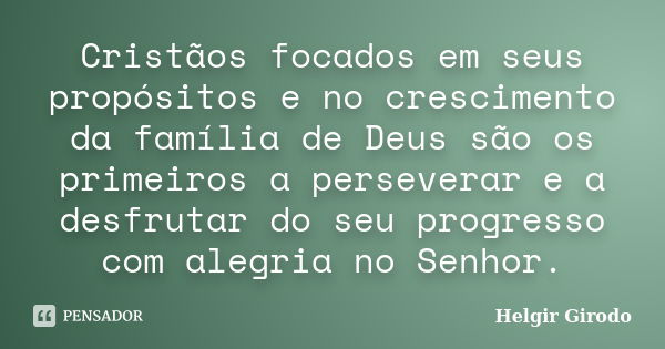 Cristãos focados em seus propósitos e no crescimento da família de Deus são os primeiros a perseverar e a desfrutar do seu progresso com alegria no Senhor.... Frase de Helgir Girodo.