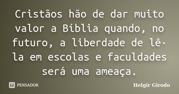 Cristãos hão de dar muito valor a Bíblia quando, no futuro, a liberdade de lê-la em escolas e faculdades será uma ameaça.... Frase de Helgir Girodo.