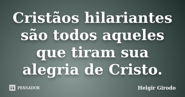 Cristãos hilariantes são todos aqueles que tiram sua alegria de Cristo.... Frase de Helgir Girodo.