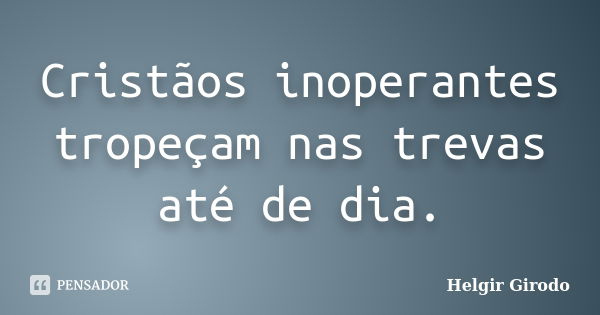 Cristãos inoperantes tropeçam nas trevas até de dia.... Frase de Helgir Girodo.