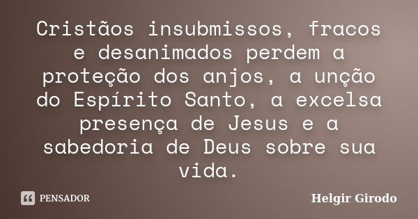 Cristãos insubmissos, fracos e desanimados perdem a proteção dos anjos, a unção do Espírito Santo, a excelsa presença de Jesus e a sabedoria de Deus sobre sua v... Frase de Helgir Girodo.