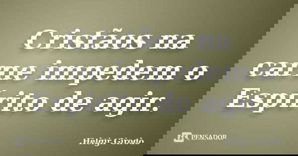 Cristãos na carne impedem o Espírito de agir.... Frase de Helgir Girodo.