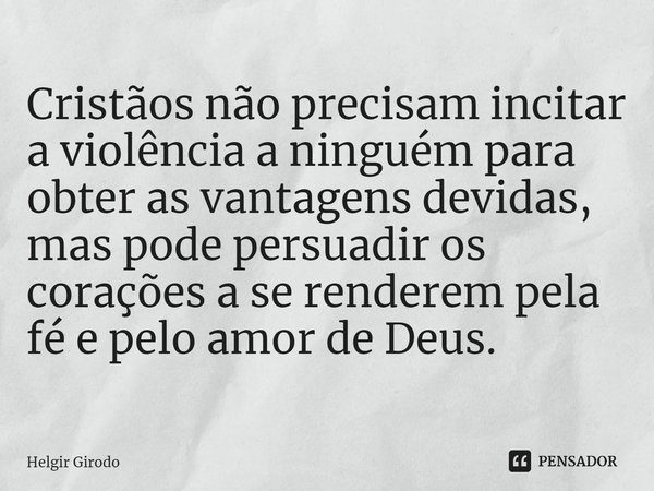 ⁠Cristãos não precisam incitar a violência a ninguém para obter as vantagens devidas, mas pode persuadir os corações a se renderem pela fé e pelo amor de Deus.... Frase de Helgir Girodo.