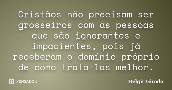 Cristãos não precisam ser grosseiros com as pessoas que são ignorantes e impacientes, pois já receberam o domínio próprio de como tratá-las melhor.... Frase de Helgir Girodo.