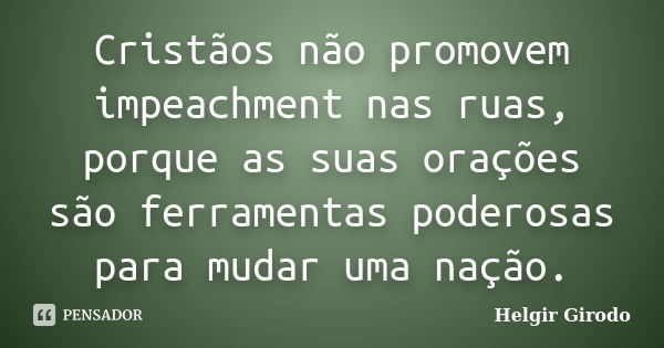 Cristãos não promovem impeachment nas ruas, porque as suas orações são ferramentas poderosas para mudar uma nação.... Frase de Helgir Girodo.