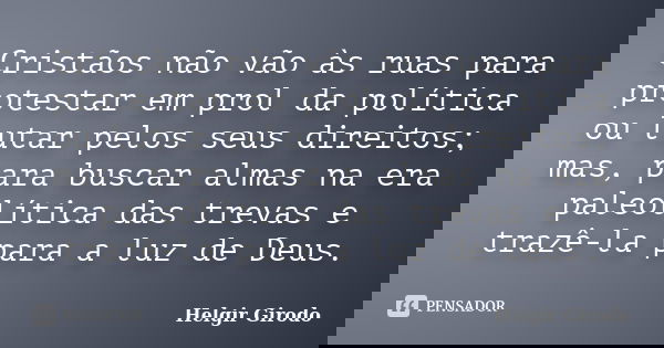 Cristãos não vão às ruas para protestar em prol da política ou lutar pelos seus direitos; mas, para buscar almas na era paleolítica das trevas e trazê-la para a... Frase de Helgir Girodo.