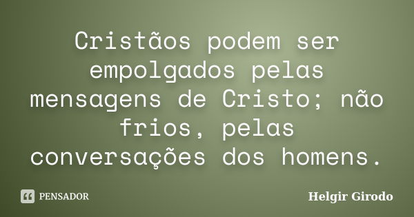 Cristãos podem ser empolgados pelas mensagens de Cristo; não frios, pelas conversações dos homens.... Frase de Helgir Girodo.