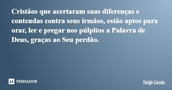 Cristãos que acertaram suas diferenças e contendas contra seus irmãos, estão aptos para orar, ler e pregar nos púlpitos a Palavra de Deus, graças ao Seu perdão.... Frase de Helgir Girodo.