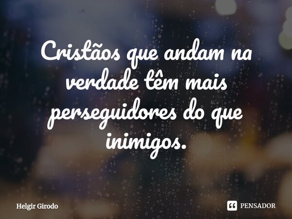 ⁠Cristãos que andam na verdade têm mais perseguidores do que inimigos.... Frase de Helgir Girodo.