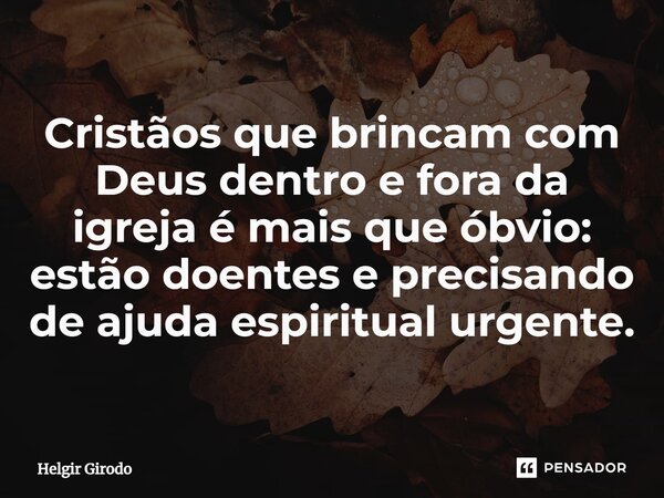 ⁠Cristãos que brincam com Deus dentro e fora da igreja é mais que óbvio: estão doentes e precisando de ajuda espiritual urgente.... Frase de Helgir Girodo.