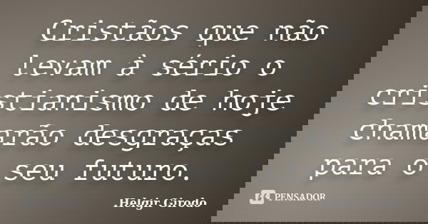 Cristãos que não levam à sério o cristianismo de hoje chamarão desgraças para o seu futuro.... Frase de Helgir Girodo.