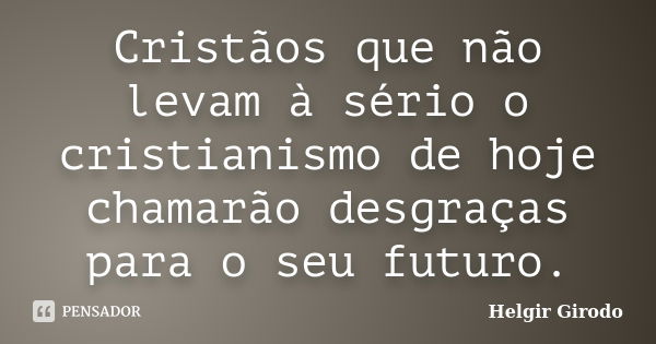 Cristãos que não levam à sério o cristianismo de hoje chamarão desgraças para o seu futuro.... Frase de Helgir Girodo.