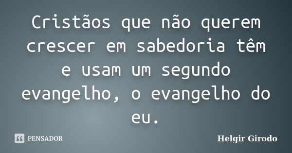 Cristãos que não querem crescer em sabedoria têm e usam um segundo evangelho, o evangelho do eu.... Frase de Helgir Girodo.