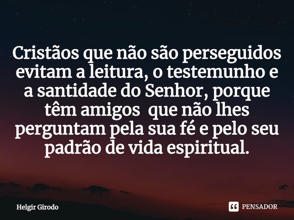 ⁠Cristãos que não são perseguidos evitam a leitura, o testemunho e a santidade do Senhor, porque têm amigos que não lhes perguntam pela sua fé e pelo seu padrão... Frase de Helgir Girodo.