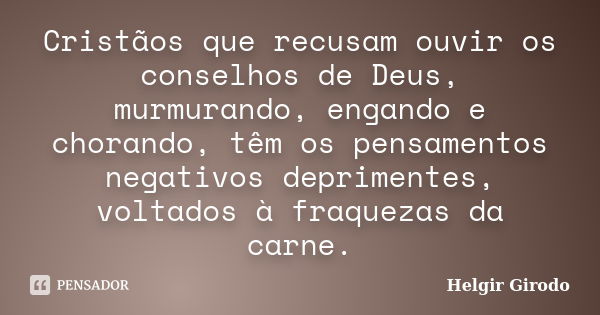 Cristãos que recusam ouvir os conselhos de Deus, murmurando, engando e chorando, têm os pensamentos negativos deprimentes, voltados à fraquezas da carne.... Frase de Helgir Girodo.