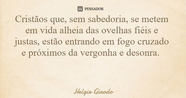 Cristãos que, sem sabedoria, se metem em vida alheia das ovelhas fiéis e justas, estão entrando em fogo cruzado e próximos da vergonha e desonra.... Frase de Helgir Girodo.