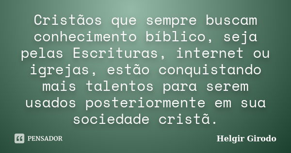 Cristãos que sempre buscam conhecimento bíblico, seja pelas Escrituras, internet ou igrejas, estão conquistando mais talentos para serem usados posteriormente e... Frase de Helgir Girodo.