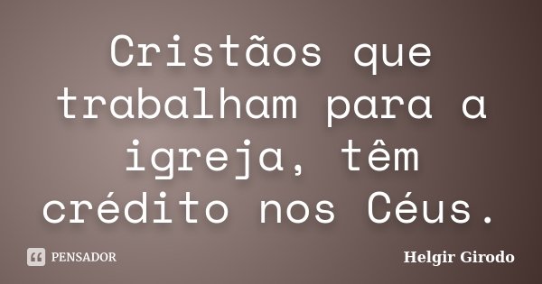 Cristãos que trabalham para a igreja, têm crédito nos Céus.... Frase de Helgir Girodo.