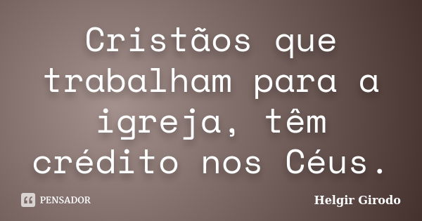 Cristãos que trabalham para a igreja, têm crédito nos Céus.... Frase de Helgir Girodo.