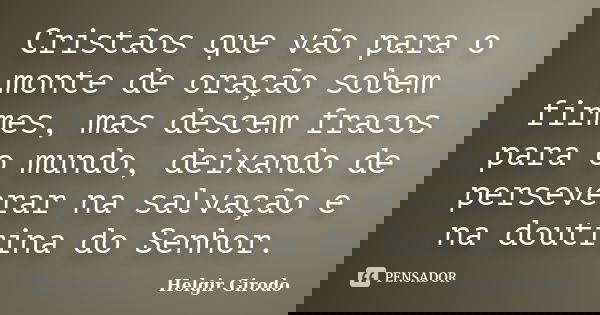 Cristãos que vão para o monte de oração sobem firmes, mas descem fracos para o mundo, deixando de perseverar na salvação e na doutrina do Senhor.... Frase de Helgir Girodo.
