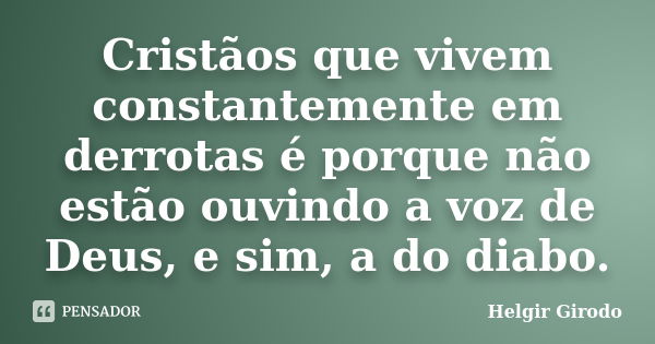 Cristãos que vivem constantemente em derrotas é porque não estão ouvindo a voz de Deus, e sim, a do diabo.... Frase de Helgir Girodo.