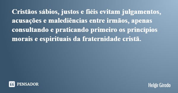 Cristãos sábios, justos e fiéis evitam julgamentos, acusações e malediências entre irmãos, apenas consultando e praticando primeiro os princípios morais e espir... Frase de Helgir Girodo.