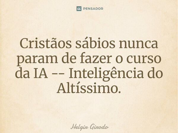 ⁠Cristãos sábios nunca param de fazer o curso da IA -- Inteligência do Altíssimo.... Frase de Helgir Girodo.