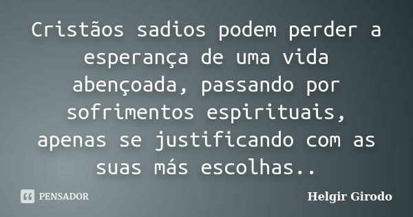 Cristãos sadios podem perder a esperança de uma vida abençoada, passando por sofrimentos espirituais, apenas se justificando com as suas más escolhas..... Frase de Helgir Girodo.