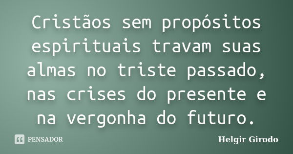 Cristãos sem propósitos espirituais travam suas almas no triste passado, nas crises do presente e na vergonha do futuro.... Frase de Helgir Girodo.