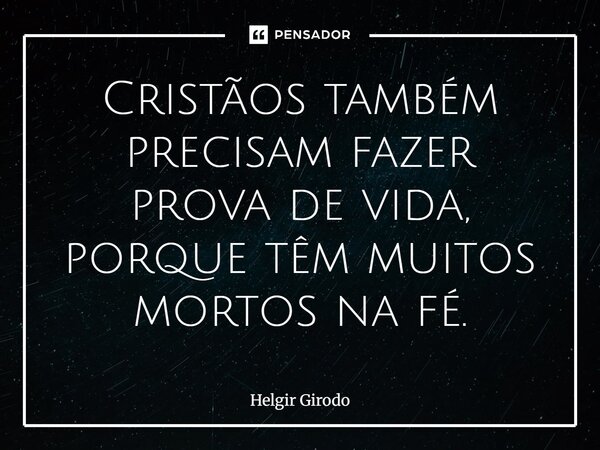 ⁠Cristãos também precisam fazer prova de vida, porque têm muitos mortos na fé.... Frase de Helgir Girodo.