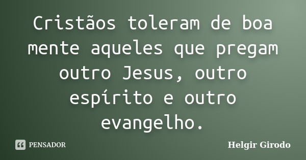 Cristãos toleram de boa mente aqueles que pregam outro Jesus, outro espírito e outro evangelho.... Frase de Helgir Girodo.