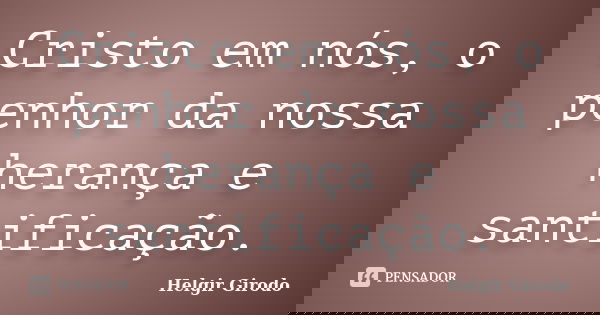 Cristo em nós, o penhor da nossa herança e santificação.... Frase de Helgir Girodo.