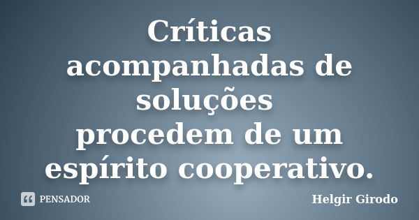 Críticas acompanhadas de soluções procedem de um espírito cooperativo.... Frase de Helgir Girodo.