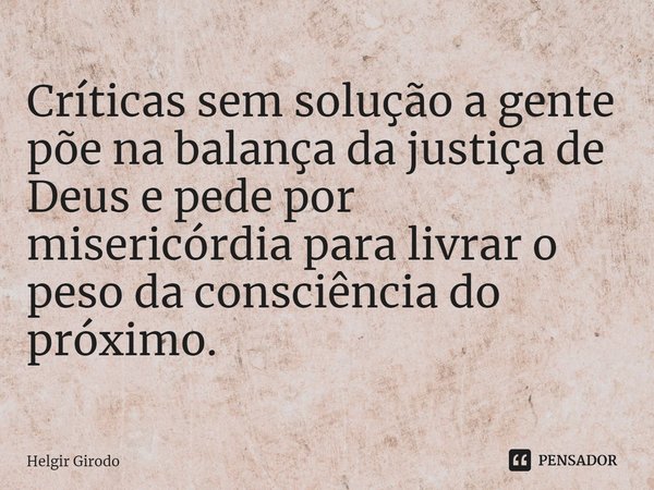 ⁠Críticas sem solução a gente põe na balança da justiça de Deus e pede por misericórdia para livrar o peso da consciência do próximo.... Frase de Helgir Girodo.