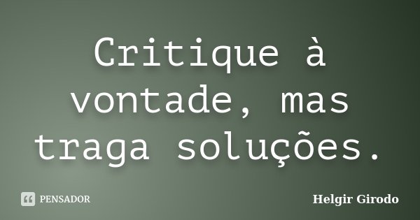 Critique à vontade, mas traga soluções.... Frase de Helgir Girodo.