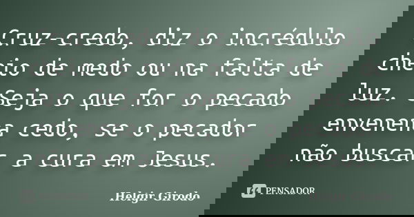 Cruz-credo, diz o incrédulo cheio de medo ou na falta de luz. Seja o que for o pecado envenena cedo, se o pecador não buscar a cura em Jesus.... Frase de Helgir Girodo.