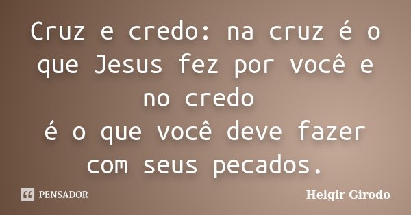 Cruz e credo: na cruz é o que Jesus fez por você e no credo é o que você deve fazer com seus pecados.... Frase de Helgir Girodo.