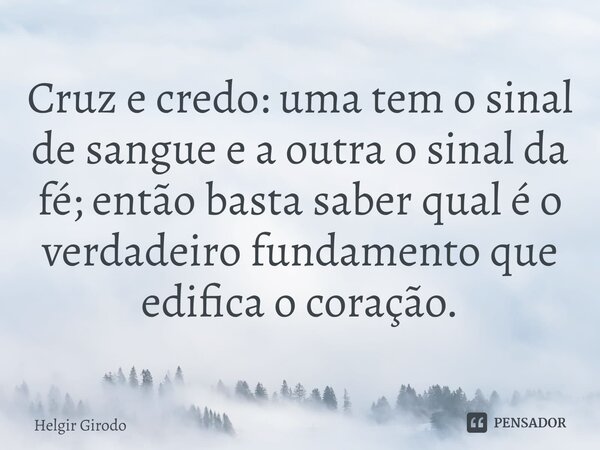 ⁠Cruz e credo: uma tem o sinal de sangue e a outra o sinal da fé; então basta saber qual é o verdadeiro fundamento que edifica o coração.... Frase de Helgir Girodo.