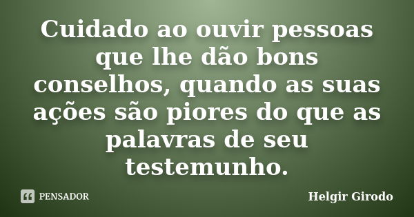 Cuidado ao ouvir pessoas que lhe dão bons conselhos, quando as suas ações são piores do que as palavras de seu testemunho.... Frase de Helgir Girodo.