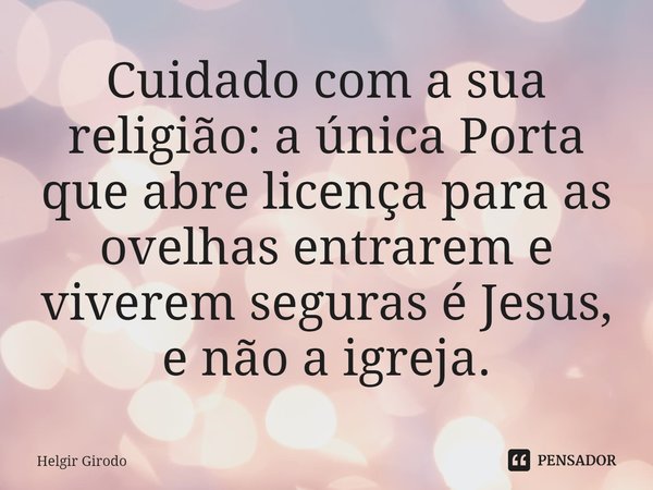⁠Cuidado com a sua religião: a única Porta que abre licença para as ovelhas entrarem e viverem segurasé Jesus, e não a igreja.... Frase de Helgir Girodo.
