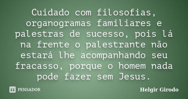 Cuidado com filosofias, organogramas familiares e palestras de sucesso, pois lá na frente o palestrante não estará lhe acompanhando seu fracasso, porque o homem... Frase de Helgir Girodo.