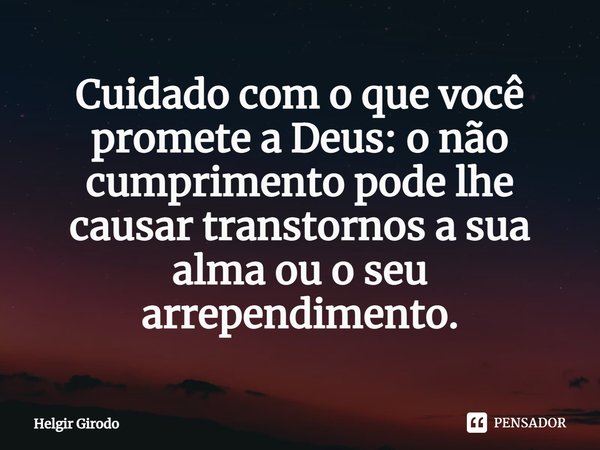 ⁠Cuidado com o que você promete a Deus: o não cumprimento pode lhe causar transtornos a sua alma ou o seu arrependimento.... Frase de Helgir Girodo.