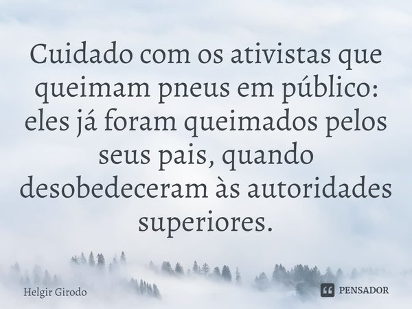 ⁠Cuidado com os ativistas que queimam pneus em público: eles já foram queimados pelos seus pais, quando desobedeceram às autoridades superiores.... Frase de Helgir Girodo.