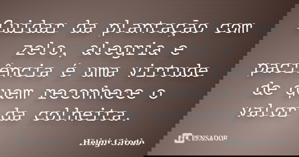 Cuidar da plantação com zelo, alegria e paciência é uma virtude de quem reconhece o valor da colheita.... Frase de Helgir Girodo.