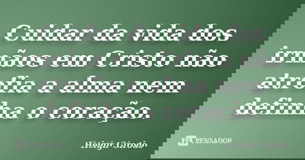 Cuidar da vida dos irmãos em Cristo não atrofia a alma nem definha o coração.... Frase de Helgir Girodo.
