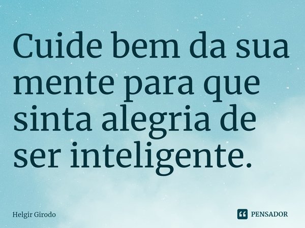 ⁠Cuide bem da sua mente para que sinta alegria de ser inteligente.... Frase de Helgir Girodo.