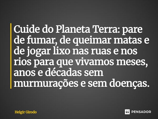 ⁠Cuide do Planeta Terra: pare de fumar, de queimar matas e de jogar lixo nas ruas e nos rios para que vivamos meses, anos e décadas sem murmurações e sem doença... Frase de Helgir Girodo.