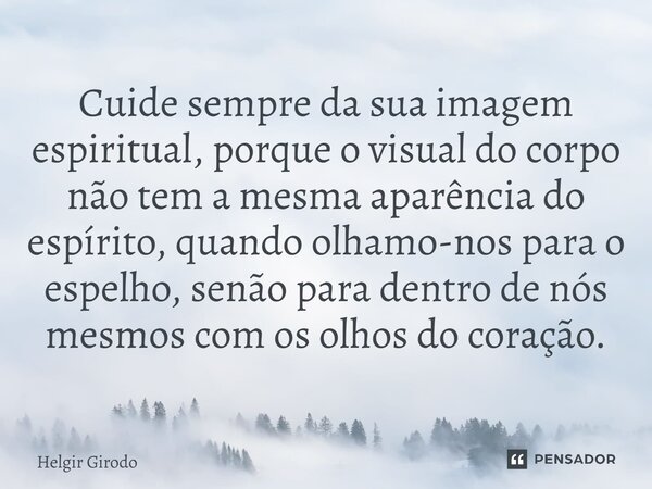 ⁠Cuide sempre da sua imagem espiritual, porque o visual do corpo não tem a mesma aparência do espírito, quando olhamo-nos para o espelho, senão para dentro de n... Frase de Helgir Girodo.